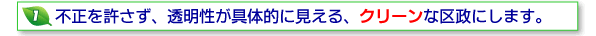 1不正を許さず、透明性が具体的に見える、クリーンな区政にします。