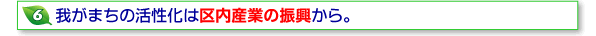 6我がまちの活性化は区内産業の振興から。