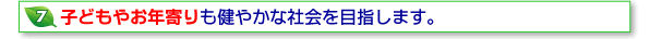 7子どもやお年寄りも健やかな社会を目指します。